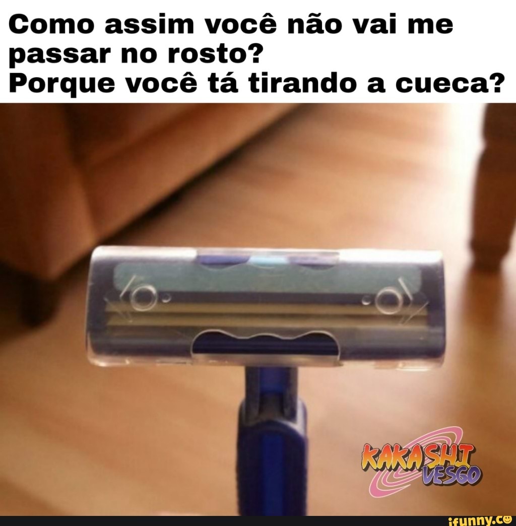 Como assim você não vai me
passar no rosto?
Porque você tá tirando a cueca?