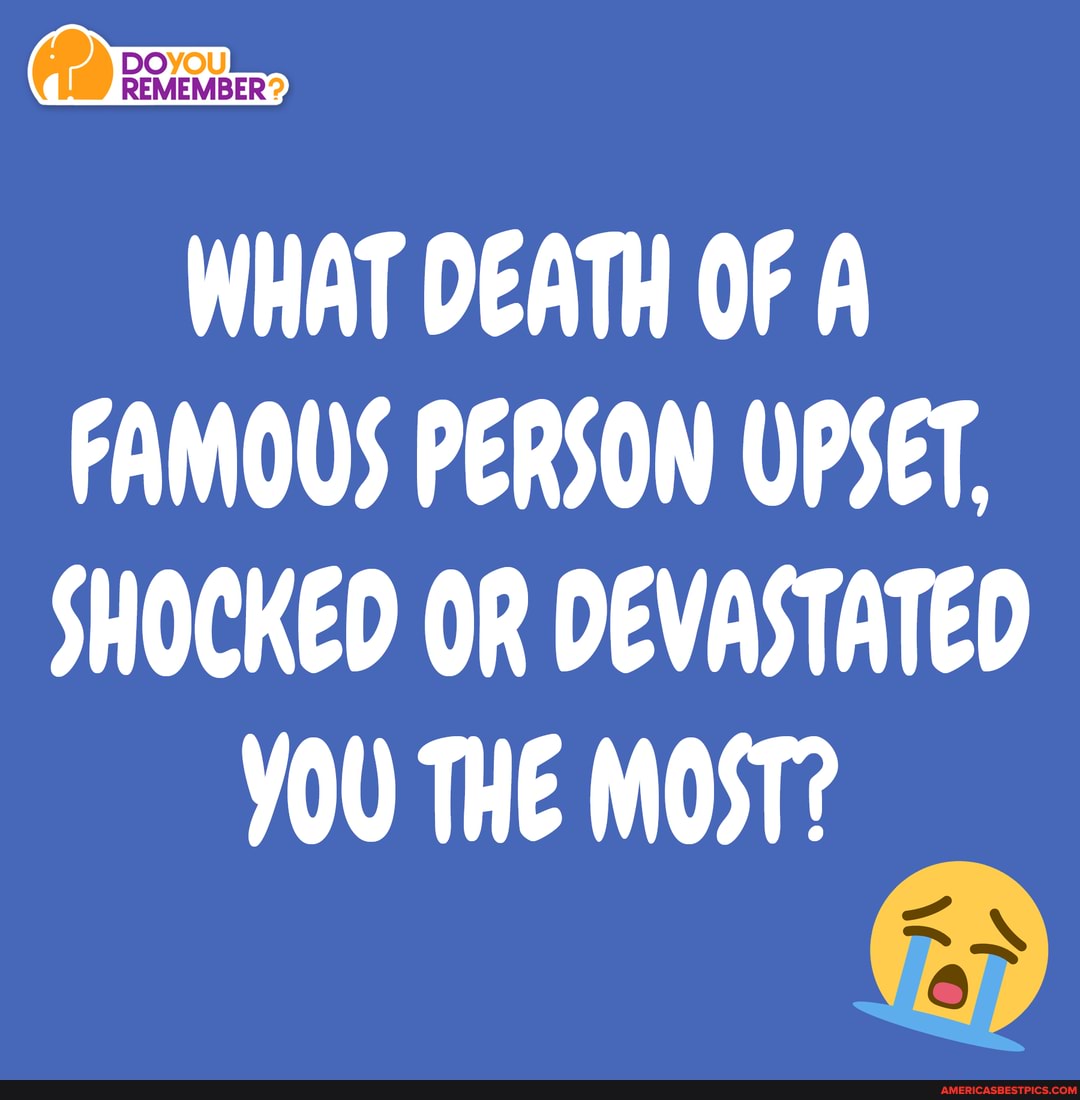 FAMOUS PERSON UPSET, SHOCKED OR DEVASTATED YOU THE MOST? - America’s ...