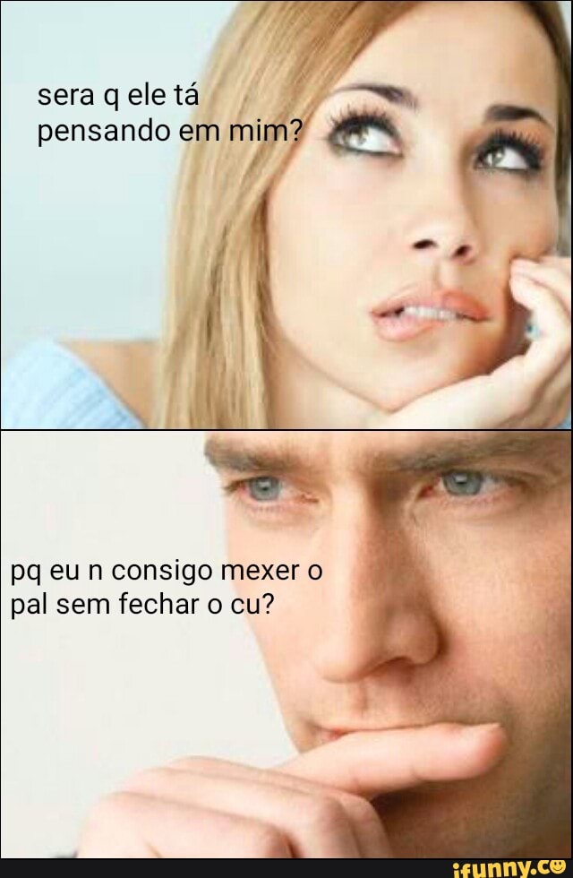 I
pensando em mi
pq eu n consigo mexer o
pal sem fechar o cu?