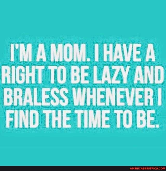 A MOM. HAVE A RIGHT TO BE LAZY AND BRALESS WHENEVER I FIND THE TIME TO ...