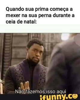 Quando sua prima começa a
mexer na sua perna durante a
ceia de natal: