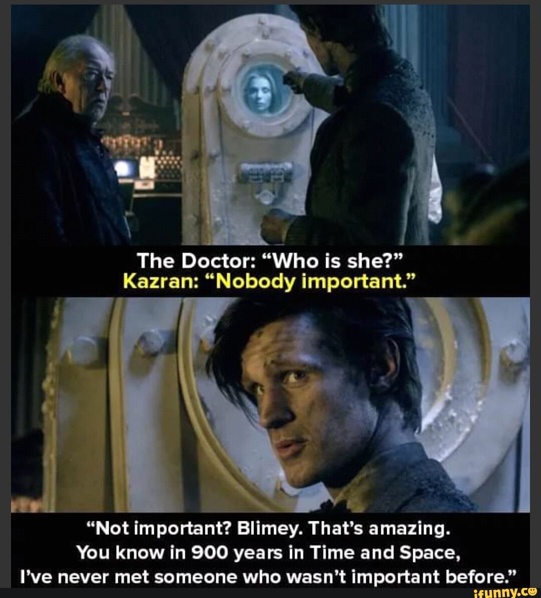 The Doctor: "Who is she?"
Kazran: "Nobody important."
"Not important? Blimey. That's amazing.
You know in 900 years in Time and Space,
I've never met someone who wasn't important before."
reed
