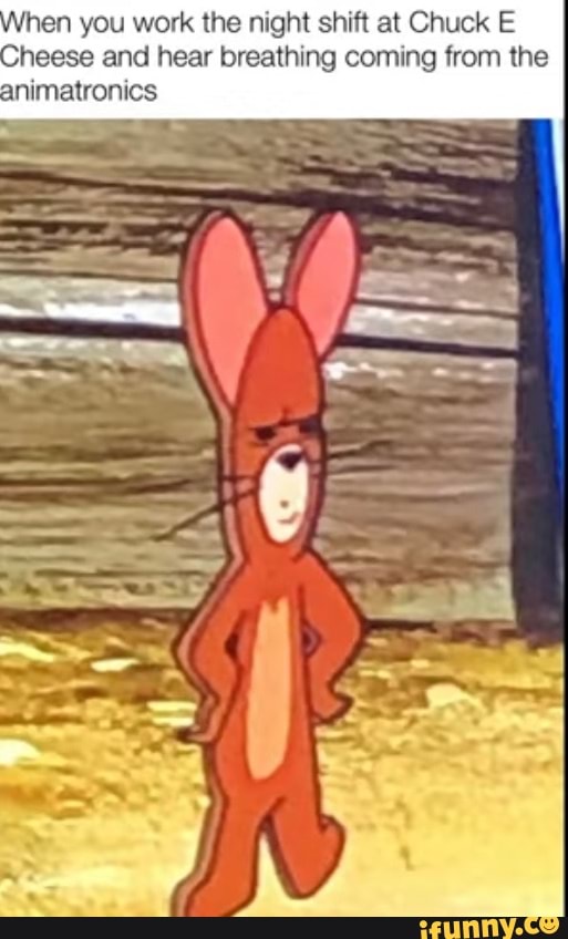 Hen You Work The Night Shift At Chuck E Cheese And Hear Breathing Hen You Work The Night Shift At Chuck E Cheese And Hear Breathing