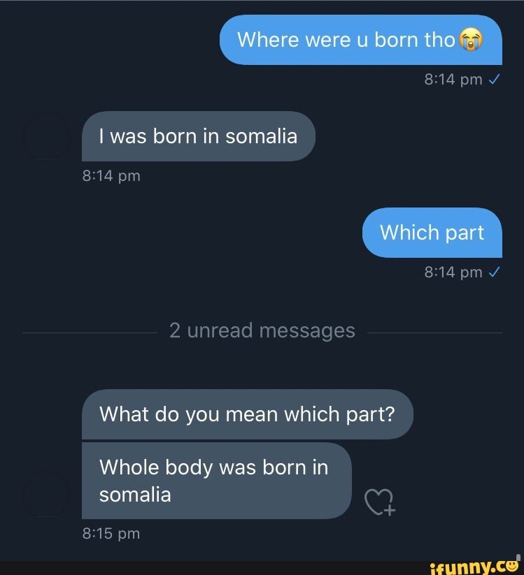 was born somalia
pm
What do you mean which part?
Whole body was born in
somalia Q