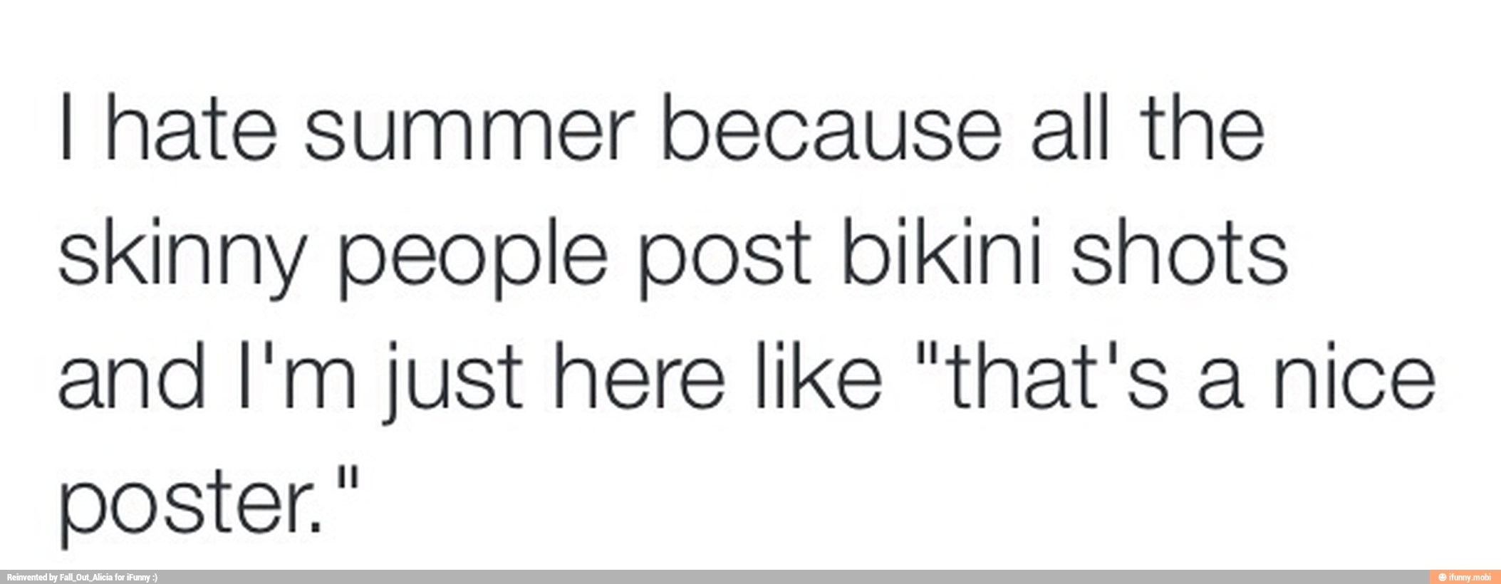 I hate summer because all the
skinny people post bikini shots
and I'm just here like "that's a nice
