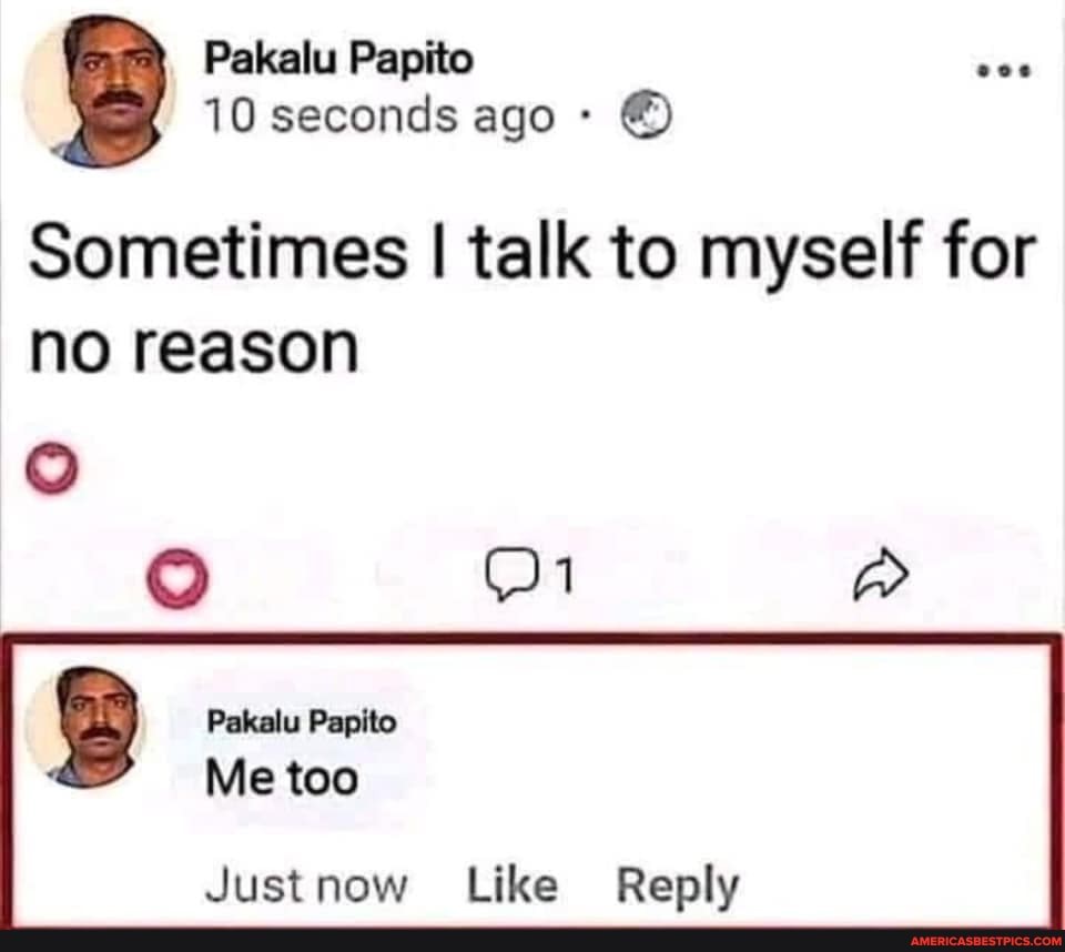 Papito
10 seconds ago
Sometimes I talk to myself for no reason
Papite
Me too
Just new Like Reply