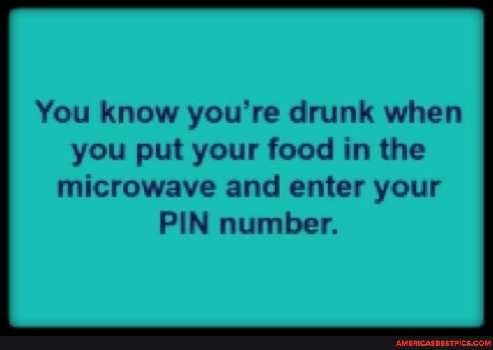 You know you're drunk when you put your food in the
microwave and enter your
PIN number.