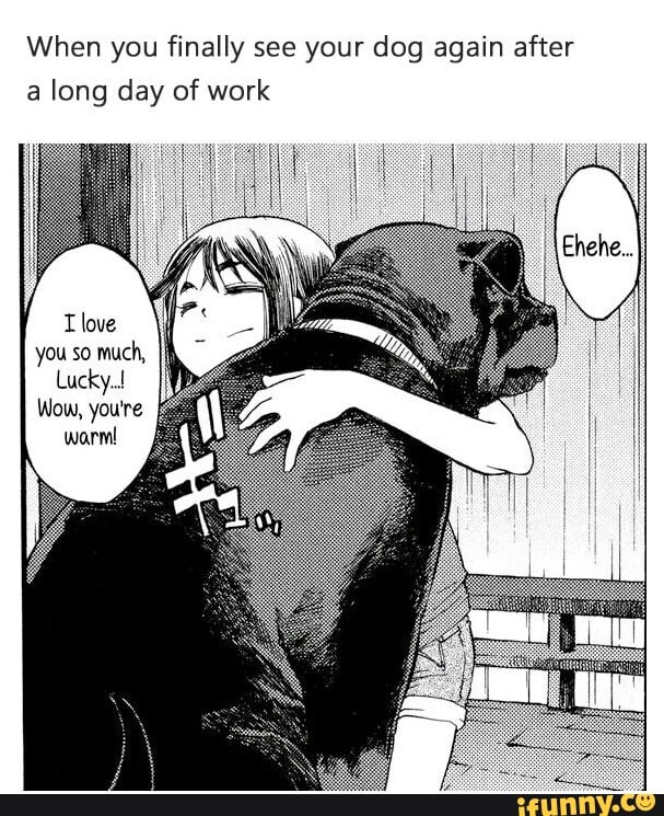 When you finally see your dog again after
a long day of work