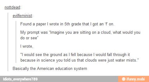 Found a paper! wrote in Sth grade that I got an "P-on
My prompt was "Imagine you are sitting on a cloud, what would you
ES
Basically the American education system
