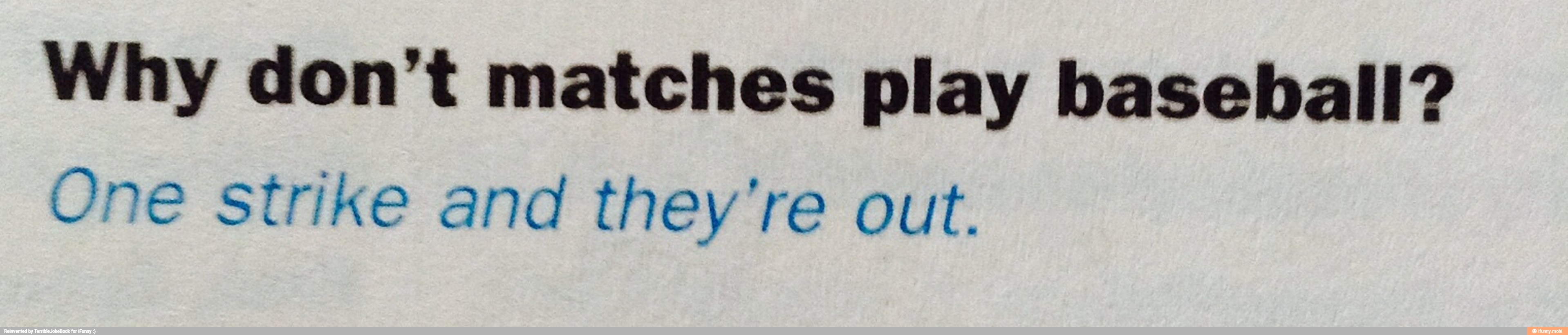 Why don't matches play baseball?
One strike and they're out.