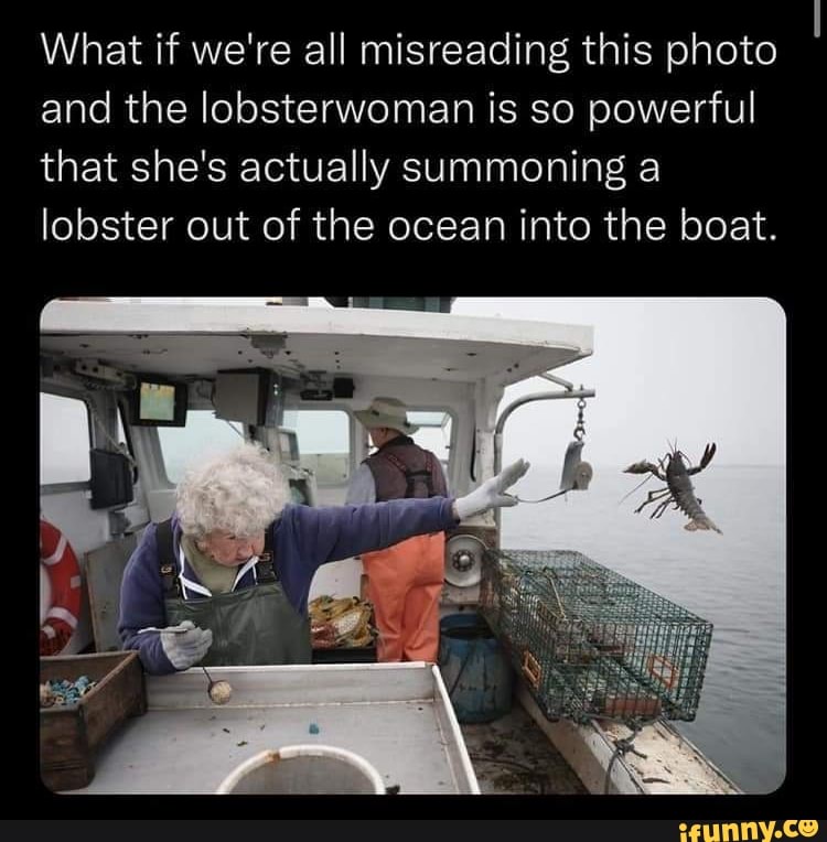 What if we're all misreading this photo and the lobsterwoman is so powerful that she's actually