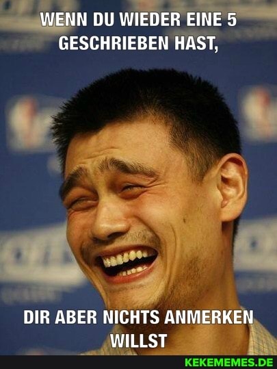 WENN DU WIEDER EINE 5
GESCHRIEBEN HAST,
DIR ABER NICHTS ANMERKEN WILLST