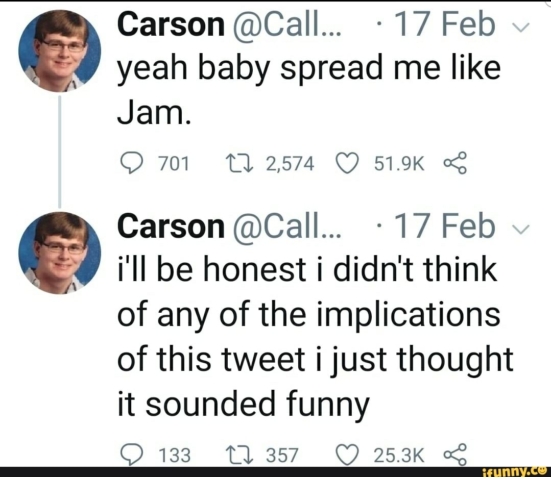 yeah baby spread me like
Jam.
e
i'll be honest i didn't think
of any of the implications
of this tweet i just thought
it sounded funny