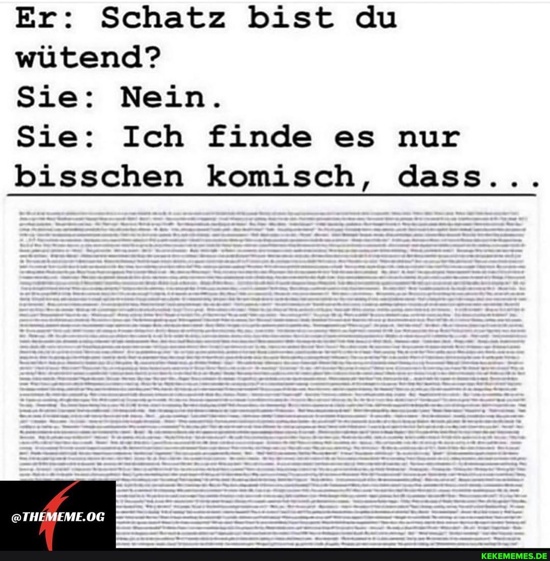 Er: Schatz bist du wütend?
Sie: Nein.
Sie: Ich finde es nur
bisschen komisch, dass...
@THEMEME.OG