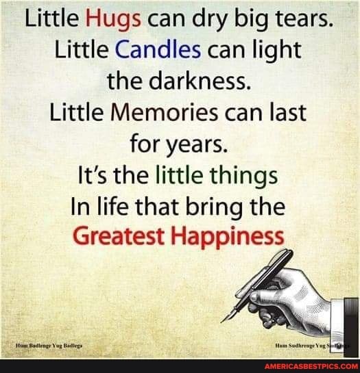 Little Hugs can dry big tears.
Little Candles can light the darkness.
Little Memories can last for years.
It's the little things
In life that bring the
Greatest Happiness