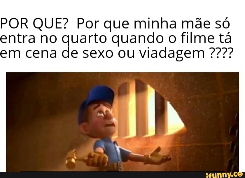 POR QUE? Por que minha mãe só entra no quarto quando o filme tá em cena de sexo ou viadagem