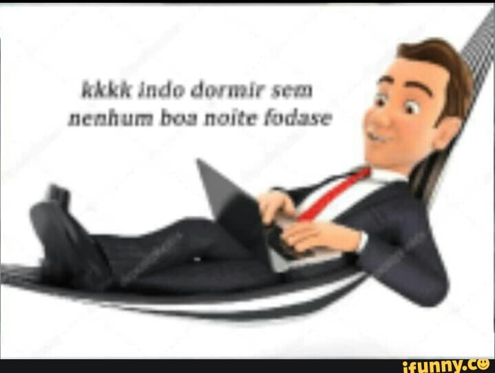 kkkk indo dormir sem
nenhum bos noite fodase
2