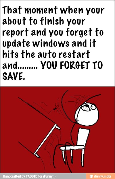 That moment when your
about to finish your
report and you forget to
update windows and it
hits the auto restart