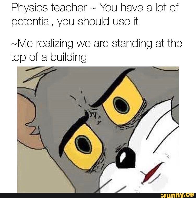 Physics teacher
You have a lot of
potential, you should use it
~Me realizing we are standing at the
top of a building