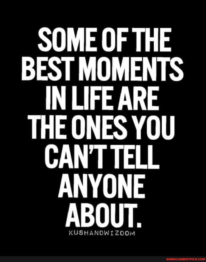 SOME OF THE BEST MOMENTS IN LIFE ARE THE ONES YOU CANT TELL ANYONE ABOUT,