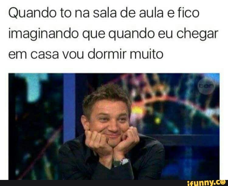 Quando to na sala de aula e fico
imaginando que quando eu chegar
em casa vou dormir muito