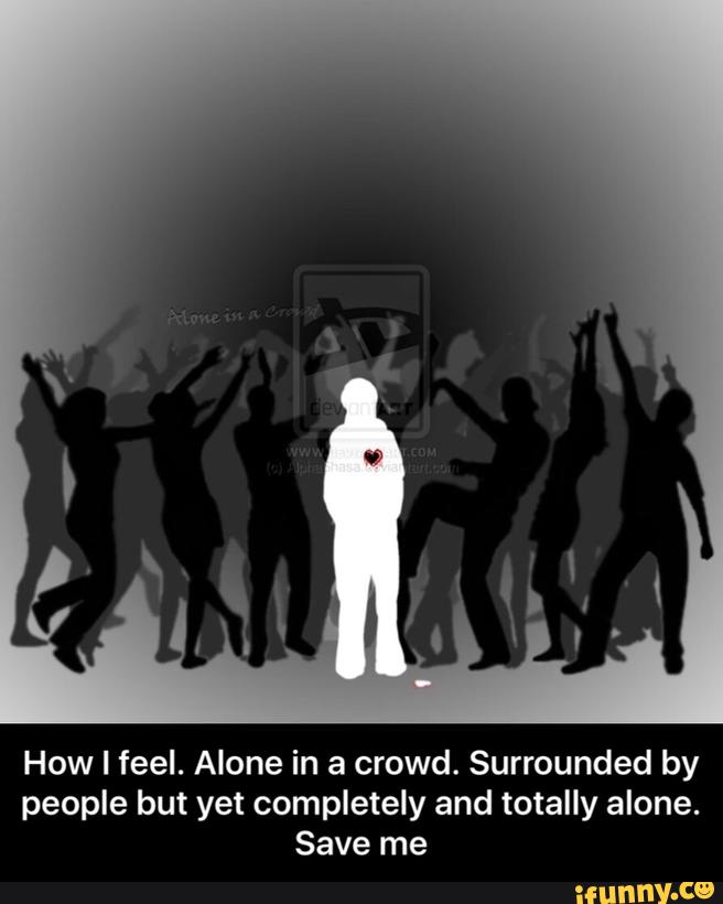 How I feel. Alone in a crowd. Surrounded by
people but yet completely and totally alone.
Save me - How I feel. Alone in a crowd. Surrounded by people but yet completely and totally alone. Save me