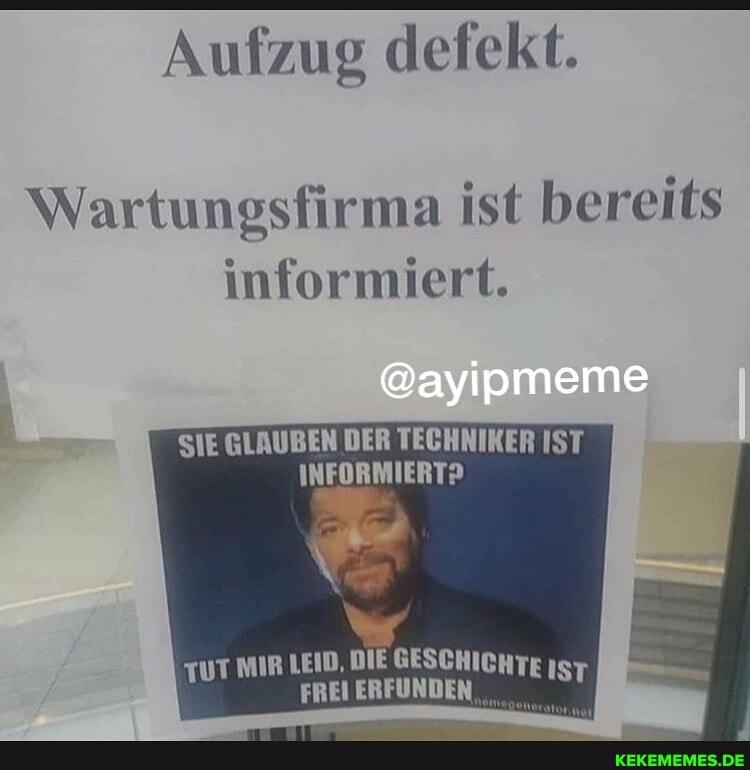 Aufzug defekt.
Wartungsfirma ist bereits
informiert.
@ayipmeme
SIE GLAUBEN DER TECHNIKER IST INFORMIERT?
TUT MIR LEID, FREI GESCHICHTE FREI ERFÜNDE
