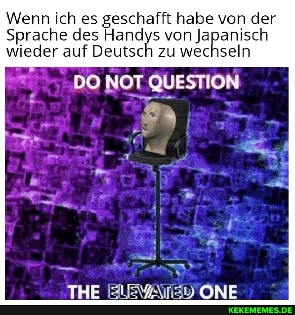 Wenn ich es geschafft habe von der
Sprache des Handys von Japanisch wieder auf Deutsch zu wechseln
DO NOT QUEST
THE ONE