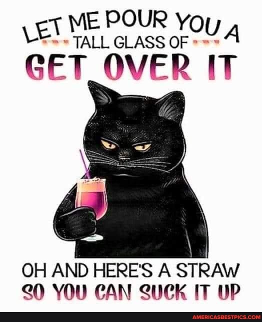 POUR y
GLASS OF
GET _OVER IT
OH AND HERE'S A STRAW
20 YOU CAN SUCK IT UP