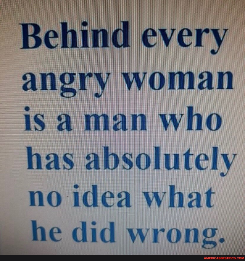 Behind Every Angry Woman Is Aman Who Has Absolutely No Idea What He Did