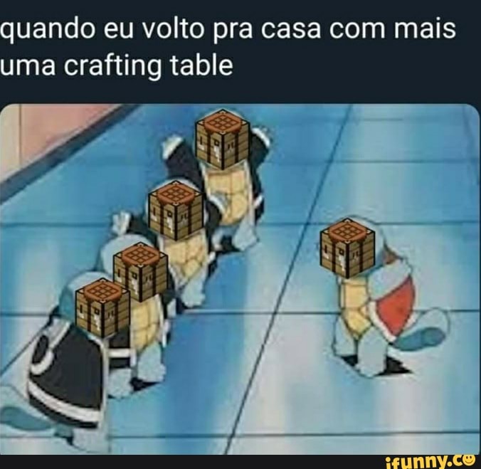 quando eu volto pra casa com mais
uma crafting table