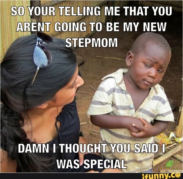 SO YOUR TELLING ME THAT YOU ARENT GOING TO BE MY NEW STEPMOM
DAMN I THOUGHT YOU SAID I WAS SPECIAL