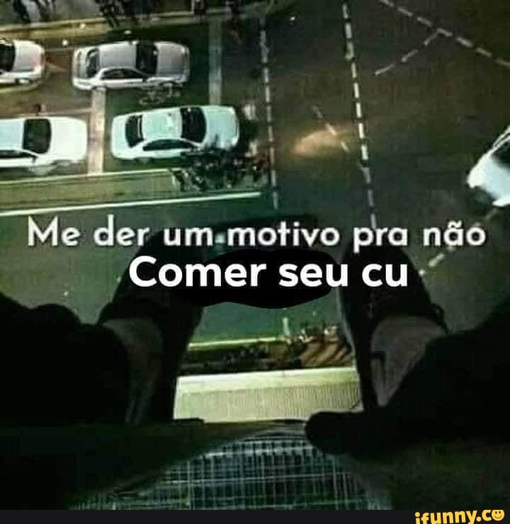Me der um.motivo pra não
"Comer seu cu