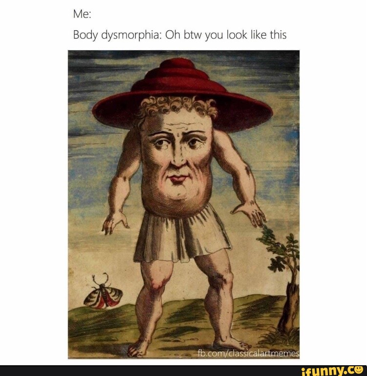 Me Body dysmorphia Oh btw you look like this iFunny