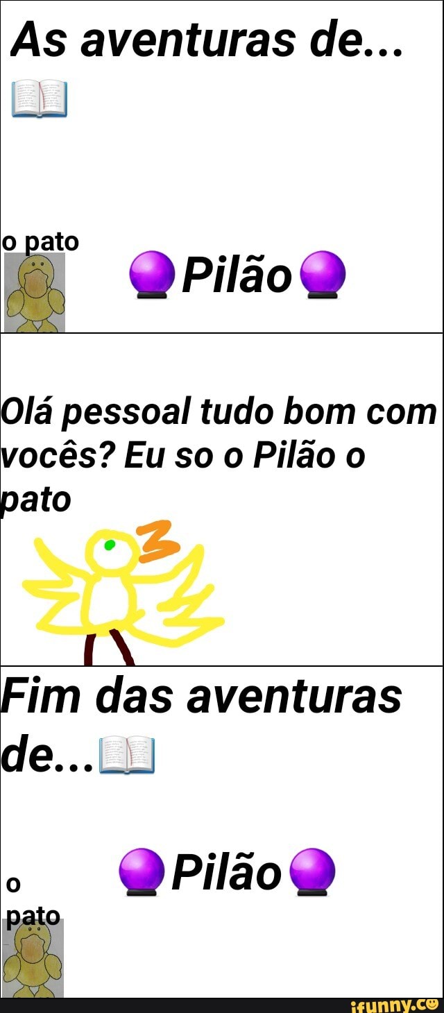 As aventuras de...
o pato
Q Pilão O
Olá pessoal tudo bom com
vocês? Eu so o Pilão o
pato
IA
Fim das aventuras
Q Pilão O