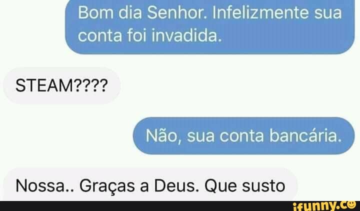 Bom dia Senhor. Infelizmente sua
conta foi invadida.
STEAM????
Não, sua conta bancária.
Nossa.. Graças a Deus. Que susto