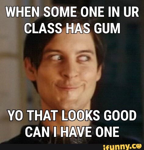 WHEN SOME ONE IN UR CLASS, HAS GUM
YO THAT LOOKS GOOD CAN HAVE ONE