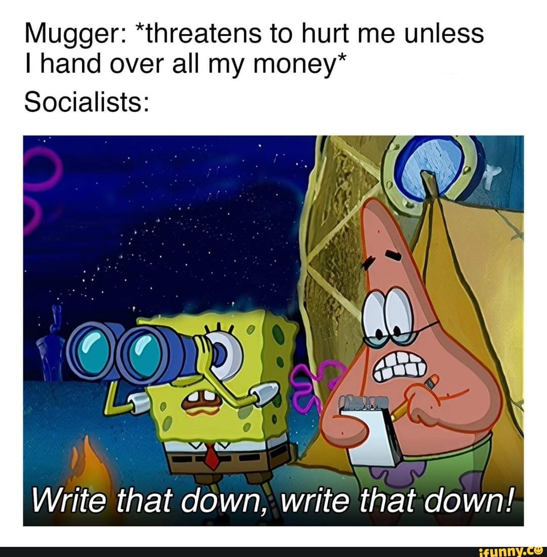 Mugger: *threatens to hurt me unless
I hand over all my money*
Socialists:
Write that down, write that down!