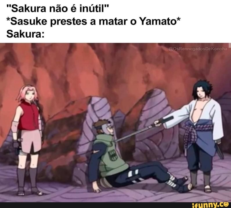 "Sakura não é inútil"
*Sasuke prestes a matar o Yamato*
Sakura: