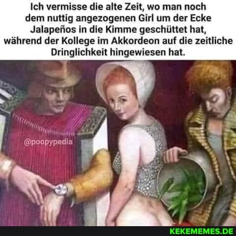 Ich vermisse die alte Zeit, wo man noch dem nuttig angezogenen Girl um der Ecke
Jalapenios in die Kimme geschüttet hat,
während der Kollege im Akkordeon auf die zeitliche
Dringlichkeit hingewiesen hat.