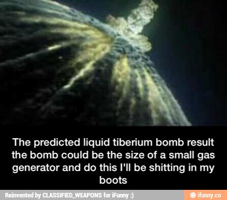 The predicted liquid tiberium bomb result
the bomb could be the size of a small gas
generator and do this I'll be shitting in my
boots