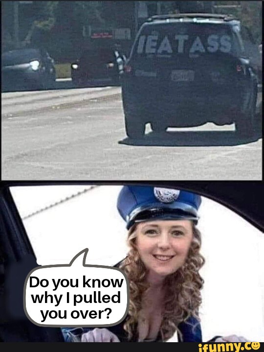 Do You Know Why I Pulled You Over Ifunny