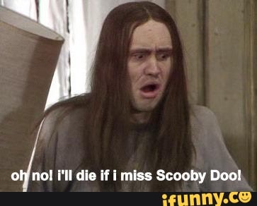 olfno! i'll die if i miss Scooby Dool