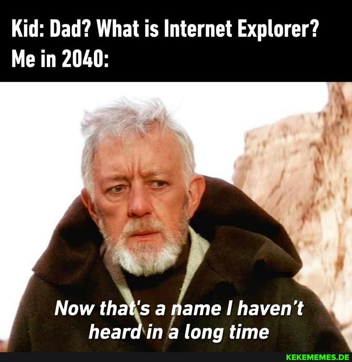 Kid: Dad? What is Internet Explorer?
Me in 2040:
Now tha ame I haven't hear ina long time