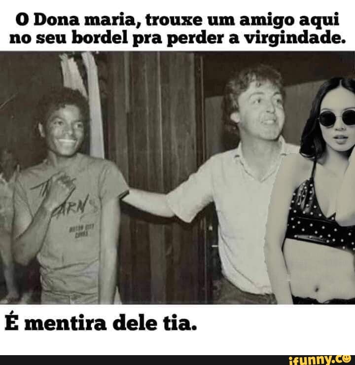 O Dona maria, trouxe um amigo aqui no seu bordel pra perder a virgindade.
mentira dele tia.