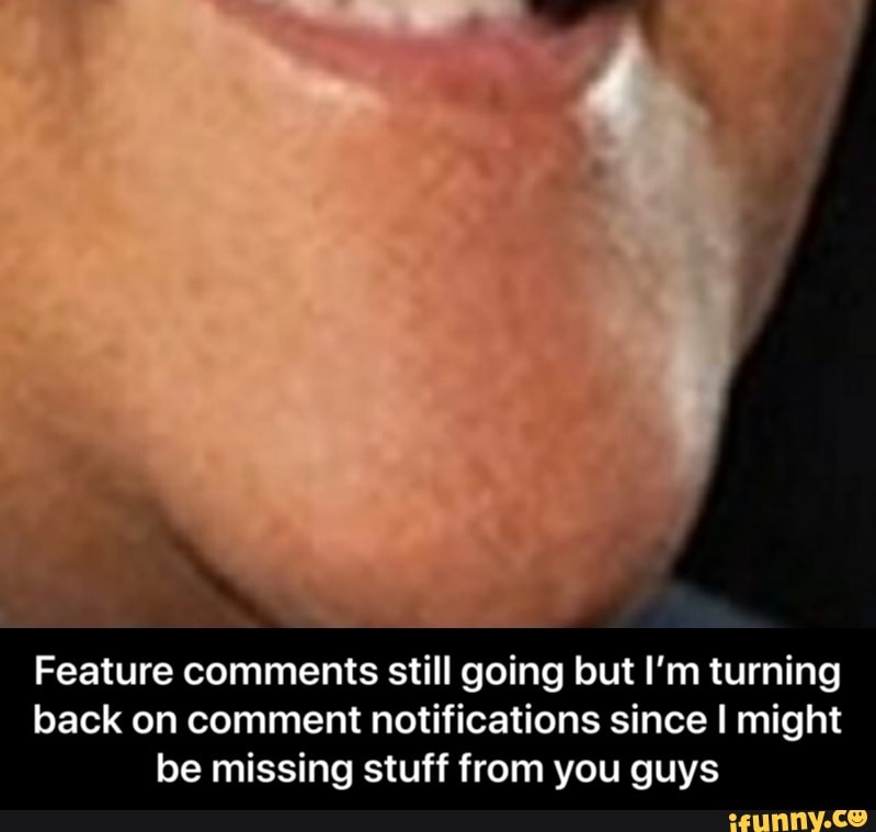 Feature comments still going but I'm turning
back on comment notifications since I might
be missing stuff from you guys - Feature comments still going but I’m turning back on comment notifications since I might be missing stuff from you guys