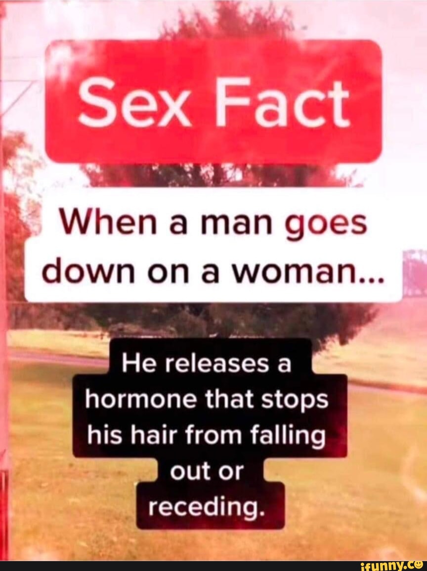 When a man goes down on a woman... He releases a hormone that stops his  hair from falling out or receding. - iFunny