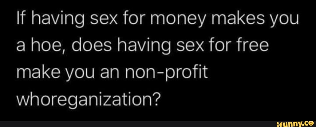 If Having Sex For Money Makes You A Hoe Does Having Sex For Free Make You An Non Profit Ifunny