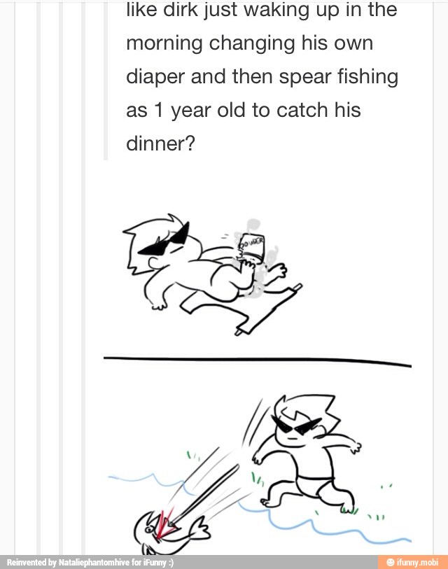 like dirk just waking up in the
morning changing his own
diaper and then spear fishing
as 1 year old to catch his
dinner?