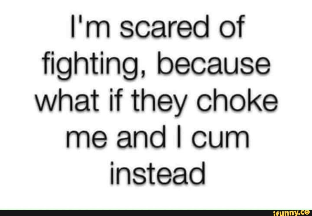 I m Scared Of Fighting Because What If They Choke Me And I Cum Instead